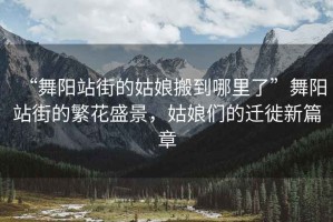 “舞陽站街的姑娘搬到哪里了”舞陽站街的繁花盛景，姑娘們的遷徙新篇章