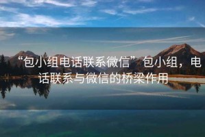 “包小組電話聯(lián)系微信”包小組，電話聯(lián)系與微信的橋梁作用