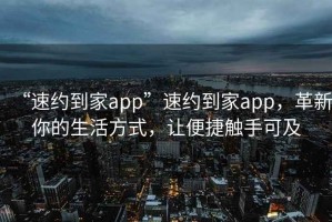“速約到家app”速約到家app，革新你的生活方式，讓便捷觸手可及