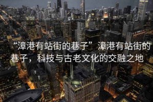 “漳港有站街的巷子”漳港有站街的巷子，科技與古老文化的交融之地