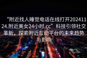 “附近找人睡覺電話在線打開20241124.附近美女24小時.cc”科技引領(lǐng)社交革新，探索附近互動平臺的未來趨勢與影響