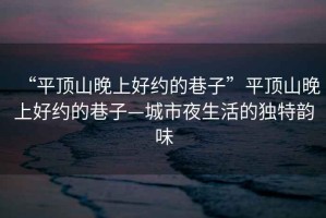 “平頂山晚上好約的巷子”平頂山晚上好約的巷子—城市夜生活的獨特韻味