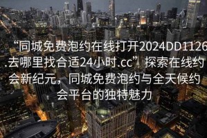 “同城免費(fèi)泡約在線打開2024DD1126.去哪里找合適24小時(shí).cc”探索在線約會(huì)新紀(jì)元，同城免費(fèi)泡約與全天候約會(huì)平臺(tái)的獨(dú)特魅力