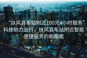 “扶風縣車站附近100元4小時服務”科技助力出行，扶風縣車站附近智能便捷服務的新探索