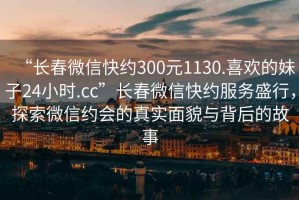 “長春微信快約300元1130.喜歡的妹子24小時.cc”長春微信快約服務盛行，探索微信約會的真實面貌與背后的故事