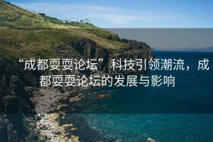 “成都耍耍論壇”科技引領(lǐng)潮流，成都耍耍論壇的發(fā)展與影響