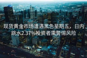 現(xiàn)貨黃金市場遭遇黑色星期五，日內跳水2.37%投資者需警惕風險