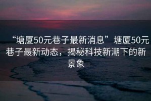“塘廈50元巷子最新消息”塘廈50元巷子最新動(dòng)態(tài)，揭秘科技新潮下的新景象