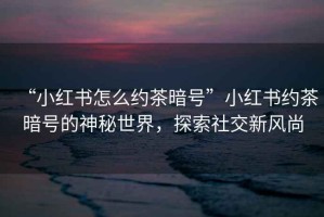 “小紅書怎么約茶暗號(hào)”小紅書約茶暗號(hào)的神秘世界，探索社交新風(fēng)尚