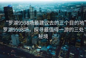 “羅湖9598場(chǎng)最建議去的三個(gè)目的地”羅湖9598場(chǎng)，探尋最值得一游的三處秘境