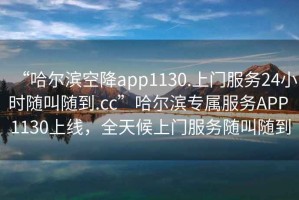 “哈爾濱空降app1130.上門服務(wù)24小時(shí)隨叫隨到.cc”哈爾濱專屬服務(wù)APP 1130上線，全天候上門服務(wù)隨叫隨到