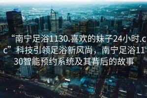 “南寧足浴1130.喜歡的妹子24小時.cc”科技引領足浴新風尚，南寧足浴1130智能預約系統(tǒng)及其背后的故事