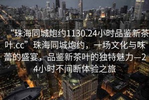 “珠海同城炮約1130.24小時(shí)品鑒新茶葉.cc”珠海同城炮約，一場(chǎng)文化與味蕾的盛宴，品鑒新茶葉的獨(dú)特魅力—24小時(shí)不間斷體驗(yàn)之旅