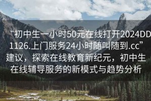 “初中生一小時(shí)50元在線打開2024DD1126.上門服務(wù)24小時(shí)隨叫隨到.cc”建議，探索在線教育新紀(jì)元，初中生在線輔導(dǎo)服務(wù)的新模式與趨勢分析