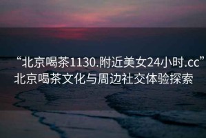 “北京喝茶1130.附近美女24小時.cc”北京喝茶文化與周邊社交體驗探索