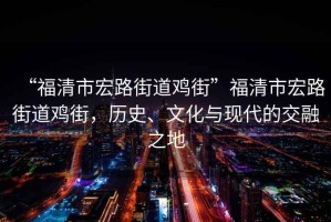 “福清市宏路街道雞街”福清市宏路街道雞街，歷史、文化與現(xiàn)代的交融之地