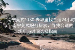 “南寧莞式1130.去哪里找合適24小時(shí).cc”南寧莞式服務(wù)探索，尋找合適的場所與時(shí)間選擇指南