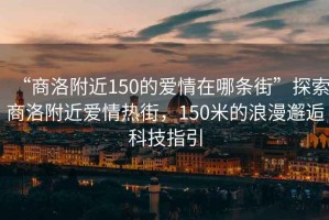 “商洛附近150的愛情在哪條街”探索商洛附近愛情熱街，150米的浪漫邂逅科技指引