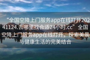 “全國空降上門服務app在線打開20241124.去哪里找合適24小時.cc”全國空降上門服務app在線打開，探索美景與健康生活的完美結(jié)合