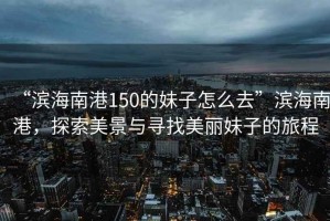 “濱海南港150的妹子怎么去”濱海南港，探索美景與尋找美麗妹子的旅程