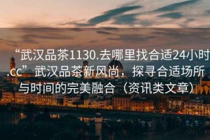 “武漢品茶1130.去哪里找合適24小時(shí).cc”武漢品茶新風(fēng)尚，探尋合適場所與時(shí)間的完美融合（資訊類文章）
