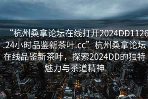 “杭州桑拿論壇在線打開2024DD1126.24小時品鑒新茶葉.cc”杭州桑拿論壇在線品鑒新茶葉，探索2024DD的獨(dú)特魅力與茶道精神