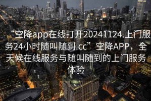 “空降app在線打開20241124.上門服務(wù)24小時隨叫隨到.cc”空降A(chǔ)PP，全天候在線服務(wù)與隨叫隨到的上門服務(wù)體驗
