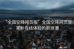 “全國空降網(wǎng)頁版”全國空降網(wǎng)頁版，革新在線體驗的新浪潮