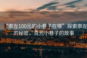 “崇左100元的小巷子在哪”探索崇左的秘密，百元小巷子的故事