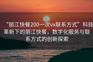 “麗江快餐200一次vx聯(lián)系方式”科技革新下的麗江快餐，數(shù)字化服務(wù)與聯(lián)系方式的創(chuàng)新探索