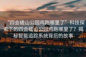“四會(huì)槎山公園雞跑哪里了”科技探索下的四會(huì)槎山公園雞跑哪里了？揭秘智能追蹤系統(tǒng)背后的故事