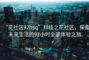 “花社區(qū)92hsq”科技之花社區(qū)，探索未來生活的92小時全景體驗之旅