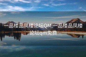 一品樓品鳳樓論壇QM:一品樓品鳳樓論壇qm免費(fèi)