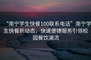 “南寧學(xué)生快餐100聯(lián)系電話”南寧學(xué)生快餐新動態(tài)，快速便捷服務(wù)引領(lǐng)校園餐飲潮流