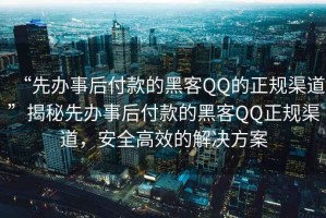 “先辦事后付款的黑客QQ的正規(guī)渠道”揭秘先辦事后付款的黑客QQ正規(guī)渠道，安全高效的解決方案