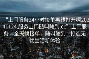 “上門服務(wù)24小時接單再線打開啊20241124.服務(wù)上門隨叫隨到.cc”上門服務(wù)，全天候接單，隨叫隨到—打造無憂生活新體驗