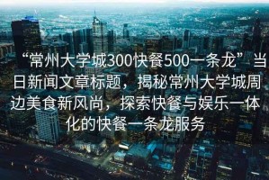 “常州大學(xué)城300快餐500一條龍”當(dāng)日新聞文章標(biāo)題，揭秘常州大學(xué)城周邊美食新風(fēng)尚，探索快餐與娛樂一體化的快餐一條龍服務(wù)