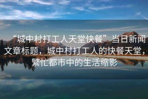 “城中村打工人天堂快餐”當(dāng)日新聞文章標(biāo)題，城中村打工人的快餐天堂，繁忙都市中的生活縮影