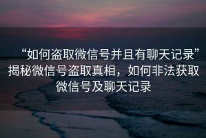 “如何盜取微信號并且有聊天記錄”揭秘微信號盜取真相，如何非法獲取微信號及聊天記錄