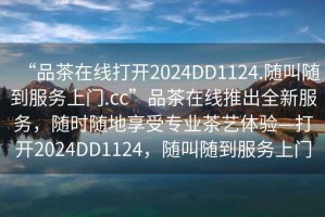 “品茶在線打開2024DD1124.隨叫隨到服務(wù)上門.cc”品茶在線推出全新服務(wù)，隨時隨地享受專業(yè)茶藝體驗—打開2024DD1124，隨叫隨到服務(wù)上門