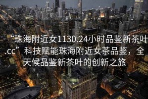 “珠海附近女1130.24小時品鑒新茶葉.cc”科技賦能珠海附近女茶品鑒，全天候品鑒新茶葉的創(chuàng)新之旅