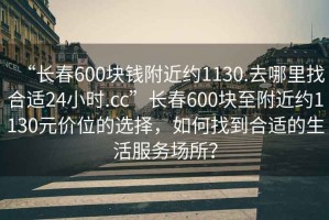 “長春600塊錢附近約1130.去哪里找合適24小時.cc”長春600塊至附近約1130元價位的選擇，如何找到合適的生活服務場所？