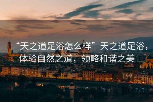 “天之道足浴怎么樣”天之道足浴，體驗自然之道，領(lǐng)略和諧之美