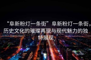 “阜新粉燈一條街”阜新粉燈一條街，歷史文化的璀璨再現(xiàn)與現(xiàn)代魅力的獨(dú)特展現(xiàn)