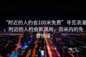 “附近的人約會(huì)100米免費(fèi)”尋覓浪漫，附近的人約會(huì)新風(fēng)尚，百米內(nèi)的免費(fèi)情緣