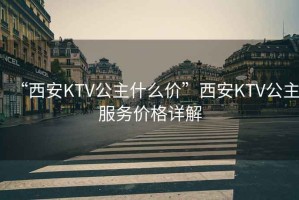 “西安KTV公主什么價(jià)”西安KTV公主服務(wù)價(jià)格詳解