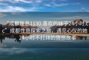 “成都性息1130.喜歡的妹子24小時(shí).cc”成都性息探索之旅，遇見心儀的她，24小時(shí)不打烊的情感故事