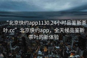 “北京快約app1130.24小時品鑒新茶葉.cc”北京快約app，全天候品鑒新茶葉的新體驗