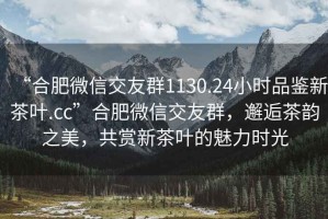 “合肥微信交友群1130.24小時(shí)品鑒新茶葉.cc”合肥微信交友群，邂逅茶韻之美，共賞新茶葉的魅力時(shí)光