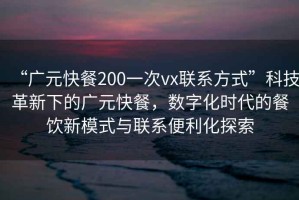 “廣元快餐200一次vx聯(lián)系方式”科技革新下的廣元快餐，數(shù)字化時(shí)代的餐飲新模式與聯(lián)系便利化探索